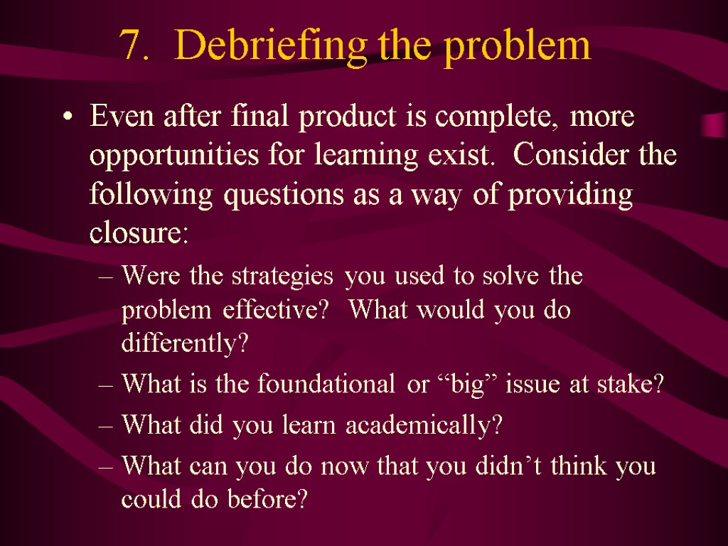 7. Debriefing the problem Even after final product is complete, more opportunities for learning